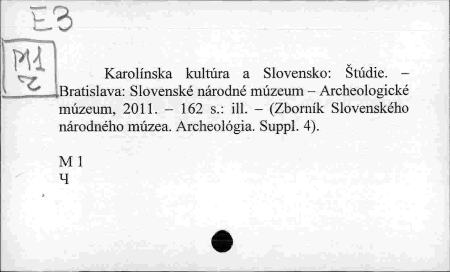 ﻿Karolmska kultùra a Slovensko: Studie. -^Bratislava: Slovenské nârodné mûzeum - Archeologické mùzeum, 2011. - 162 s.: ill. - (Zbomik Slovenského nârodného mûzea. Archeolôgia. Suppl. 4).
M 1
4